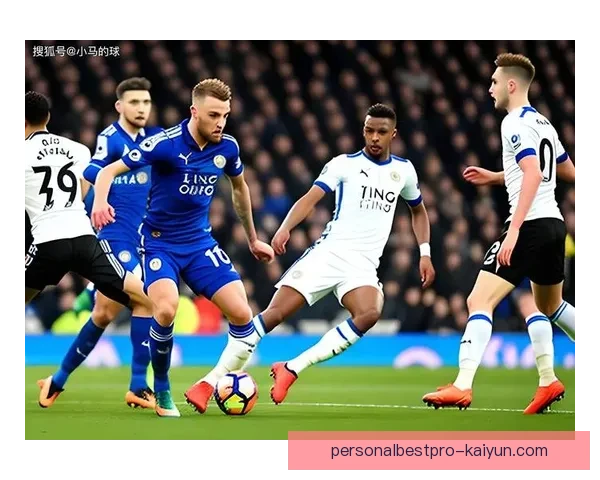 英超强势莱斯特状态回暖，竞争力增强引发关注